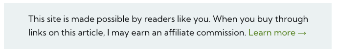 A screenshot of the affiliate disclaimer, which reads: "This sit eis made possible by readers like you. When you buy through links on this article, I may earn an affiliate commission. Learn more"
